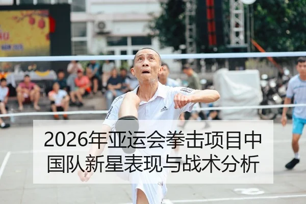 2026年亚运会拳击项目中国队新星表现与战术分析