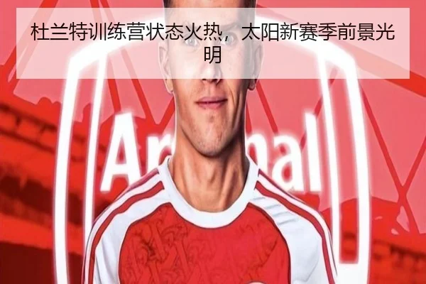 杜兰特训练营状态火热，太阳新赛季前景光明