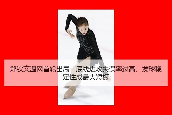 郑钦文温网首轮出局：底线进攻失误率过高，发球稳定性成最大短板