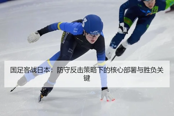 国足客战日本：防守反击策略下的核心部署与胜负关键