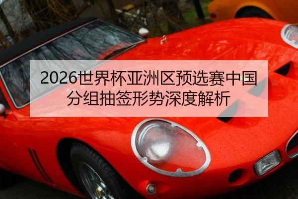 2026世界杯亚洲区预选赛中国分组抽签形势深度解析
