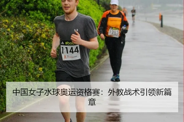 中国女子水球奥运资格赛：外教战术引领新篇章
