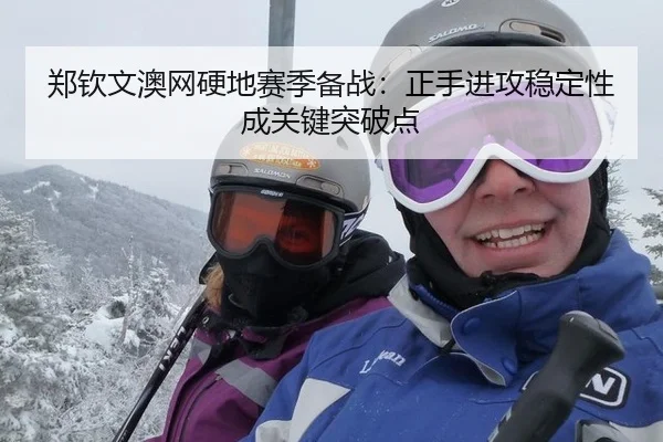 郑钦文澳网硬地赛季备战：正手进攻稳定性成关键突破点