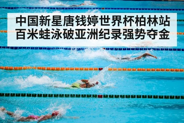 中国新星唐钱婷世界杯柏林站百米蛙泳破亚洲纪录强势夺金