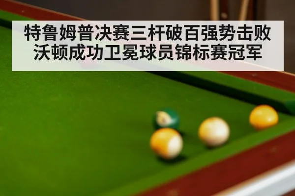 特鲁姆普决赛三杆破百强势击败沃顿成功卫冕球员锦标赛冠军