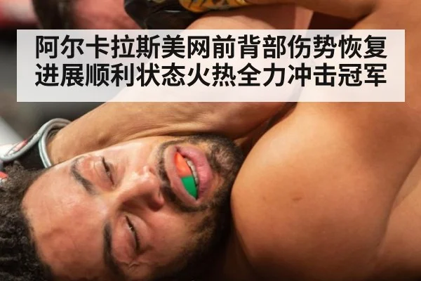 阿尔卡拉斯美网前背部伤势恢复进展顺利状态火热全力冲击冠军