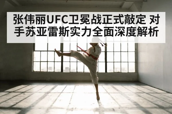 张伟丽UFC卫冕战正式敲定 对手苏亚雷斯实力全面深度解析